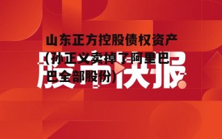 山东正方控股债权资产(孙正义卖掉了阿里巴巴全部股份)