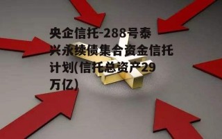 央企信托-288号泰兴永续债集合资金信托计划(信托总资产29万亿)