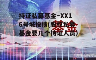 持证私募基金~XX16号城投债(股权私募基金要几个持证人员)