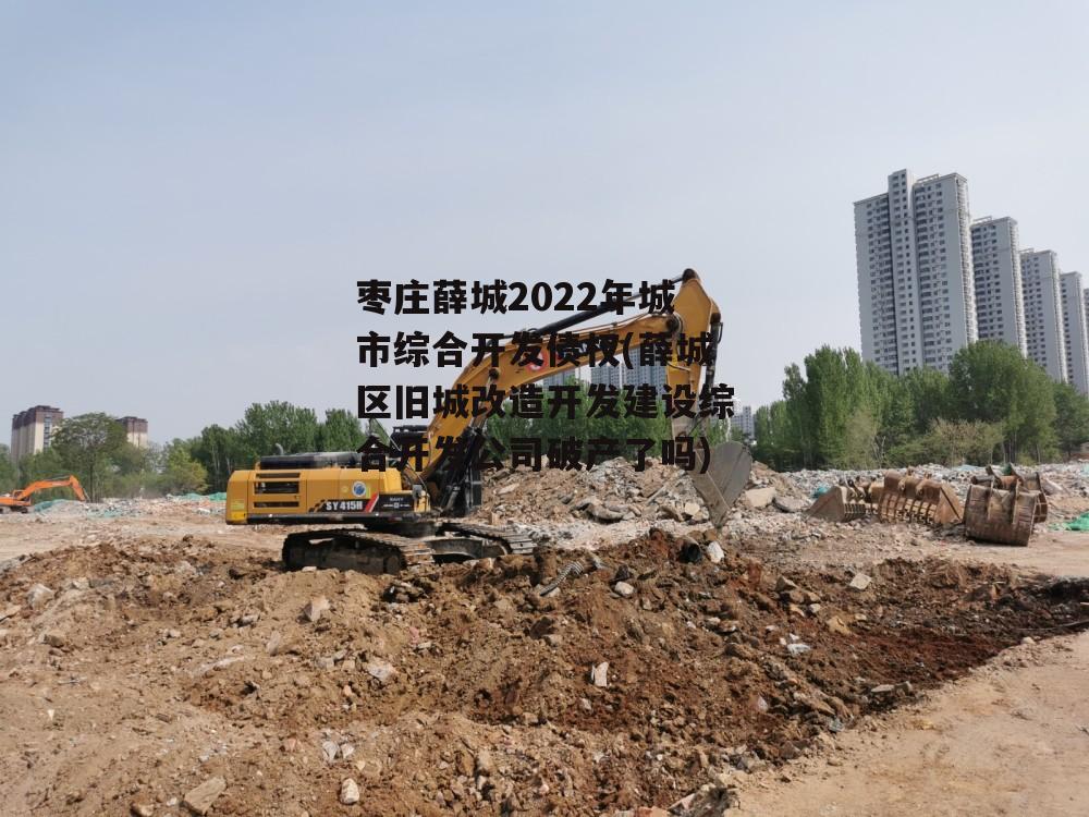 枣庄薛城2022年城市综合开发债权(薛城区旧城改造开发建设综合开发公司破产了吗)